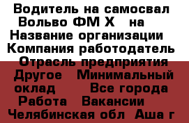 Водитель на самосвал Вольво ФМ Х 8 на 4 › Название организации ­ Компания-работодатель › Отрасль предприятия ­ Другое › Минимальный оклад ­ 1 - Все города Работа » Вакансии   . Челябинская обл.,Аша г.